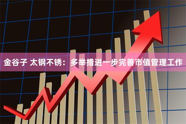 金谷子 太钢不锈：多举措进一步完善市值管理工作