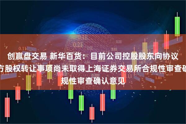 创赢盘交易 新华百货：目前公司控股股东向协议受让各方股权转让事项尚未取得上海证券交易所合规性审查确认意见