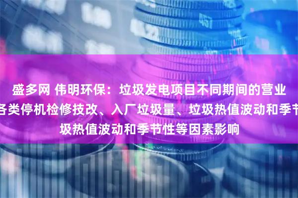 盛多网 伟明环保：垃圾发电项目不同期间的营业收入可能会受各类停机检修技改、入厂垃圾量、垃圾热值波动和季节性等因素影响