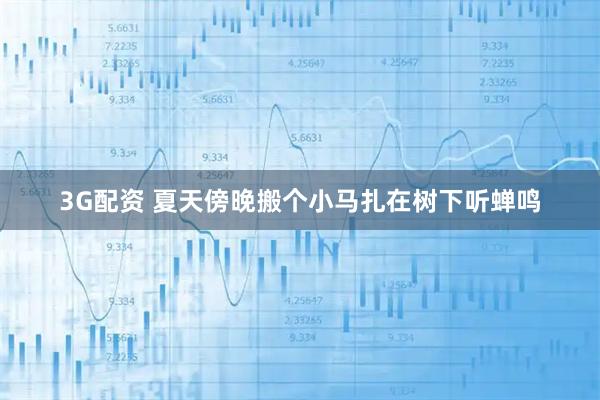 3G配资 夏天傍晚搬个小马扎在树下听蝉鸣