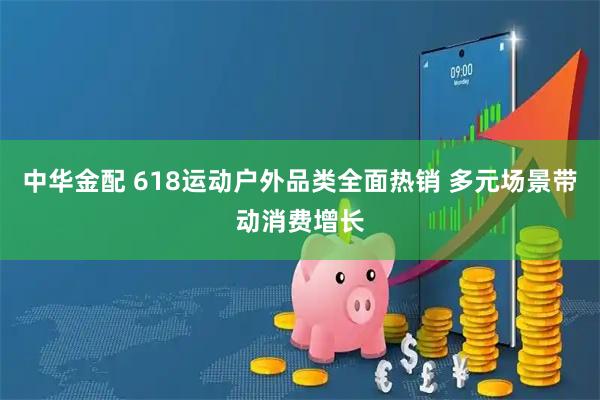 中华金配 618运动户外品类全面热销 多元场景带动消费增长