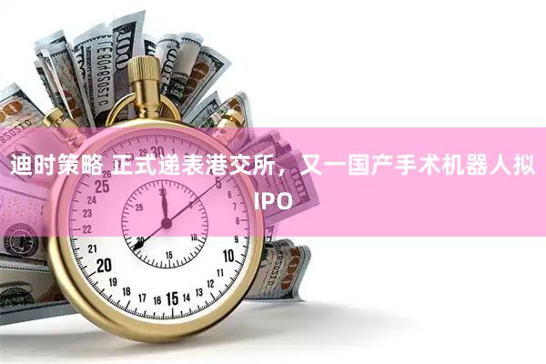 迪时策略 正式递表港交所，又一国产手术机器人拟IPO