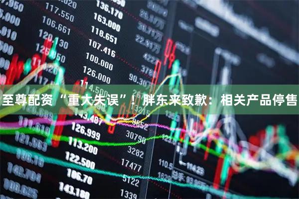 至尊配资 “重大失误”！胖东来致歉：相关产品停售