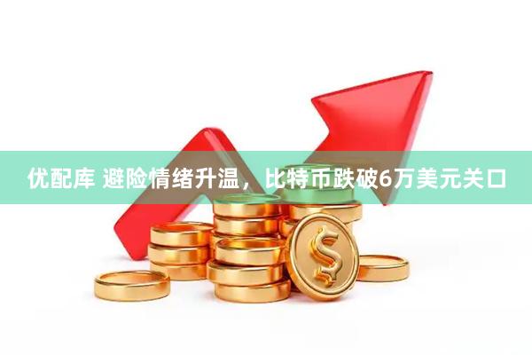 优配库 避险情绪升温，比特币跌破6万美元关口