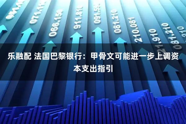 乐融配 法国巴黎银行：甲骨文可能进一步上调资本支出指引