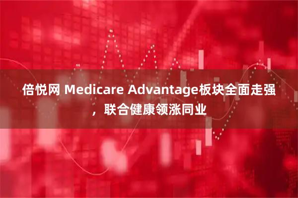 倍悦网 Medicare Advantage板块全面走强，联合健康领涨同业