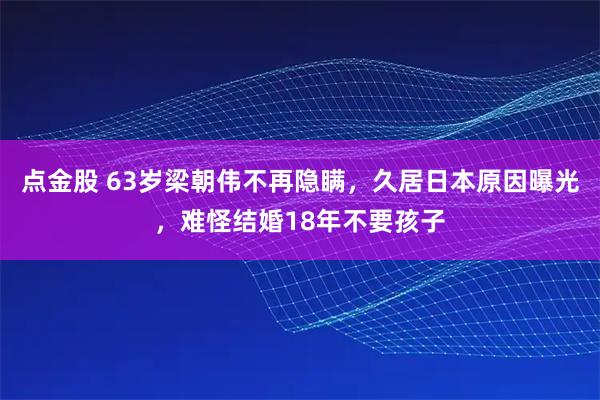 点金股 63岁梁朝伟不再隐瞒，久居日本原因曝光，难怪结婚18年不要孩子