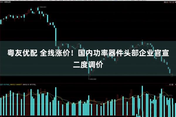 粤友优配 全线涨价！国内功率器件头部企业官宣二度调价