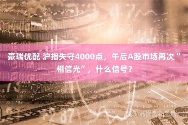 豪瑞优配 沪指失守4000点，午后A股市场再次“相信光”，什么信号？