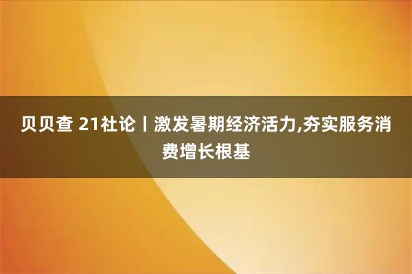 贝贝查 21社论丨激发暑期经济活力,夯实服务消费增长根基