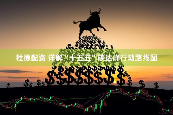 杜德配资 详解“十五五”碳达峰行动路线图