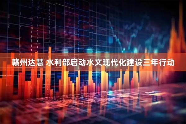赣州达慧 水利部启动水文现代化建设三年行动