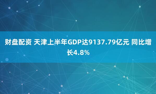 财盘配资 天津上半年GDP达9137.79亿元 同比增长4.8%