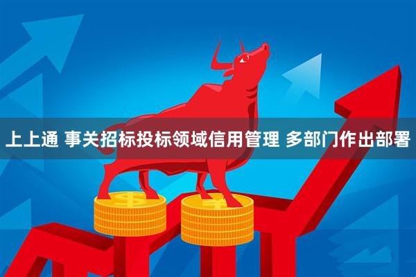 上上通 事关招标投标领域信用管理 多部门作出部署