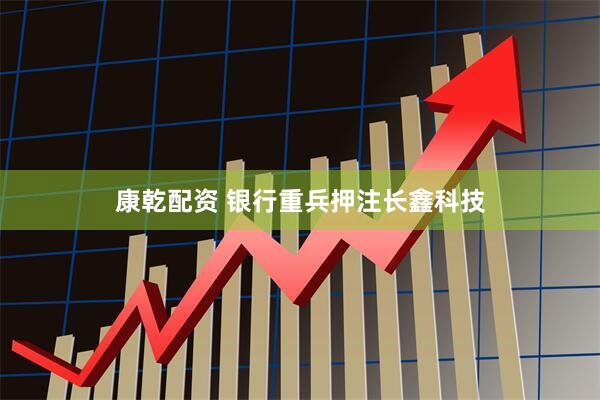 康乾配资 银行重兵押注长鑫科技