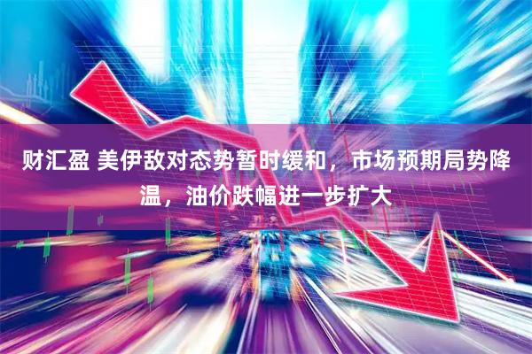 财汇盈 美伊敌对态势暂时缓和，市场预期局势降温，油价跌幅进一步扩大