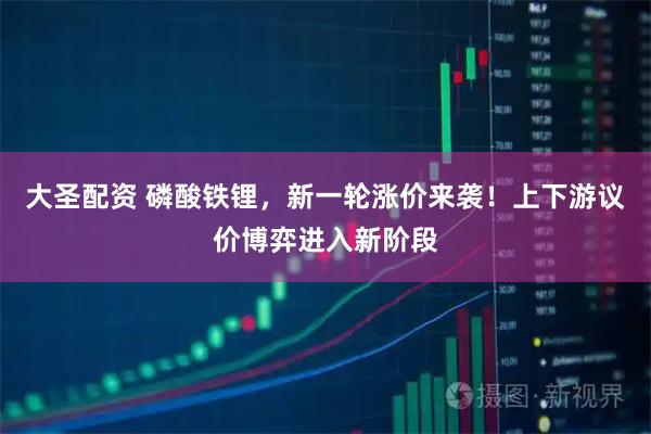 大圣配资 磷酸铁锂，新一轮涨价来袭！上下游议价博弈进入新阶段