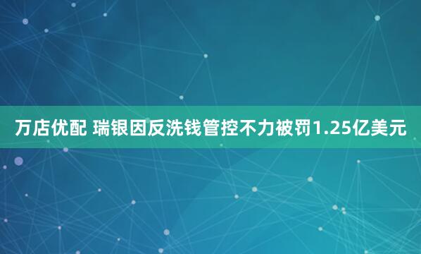 万店优配 瑞银因反洗钱管控不力被罚1.25亿美元