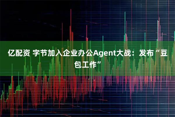 亿配资 字节加入企业办公Agent大战：发布“豆包工作”