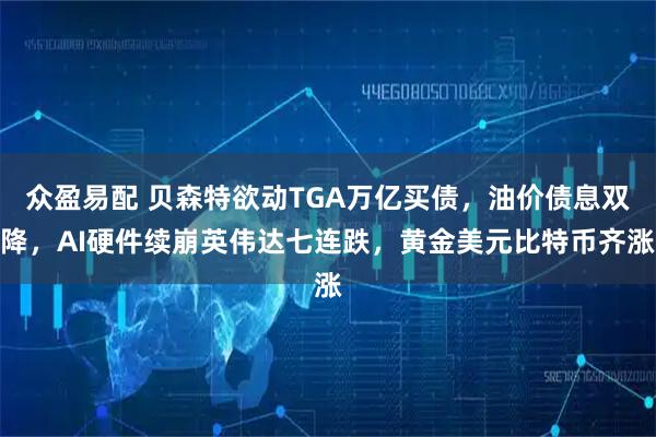 众盈易配 贝森特欲动TGA万亿买债，油价债息双降，AI硬件续崩英伟达七连跌，黄金美元比特币齐涨